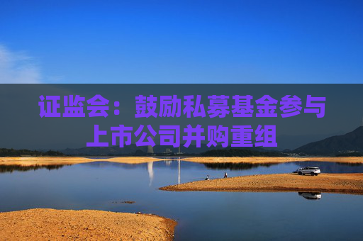 证监会：鼓励私募基金参与上市公司并购重组