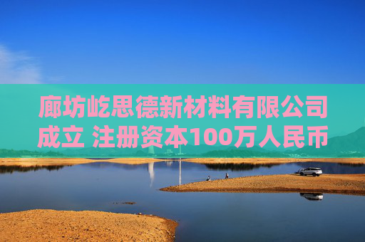廊坊屹思德新材料有限公司成立 注册资本100万人民币