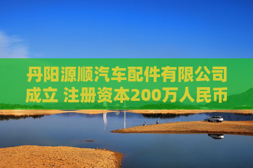 丹阳源顺汽车配件有限公司成立 注册资本200万人民币