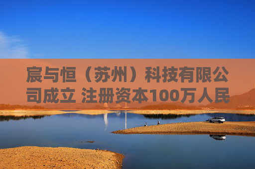 宸与恒（苏州）科技有限公司成立 注册资本100万人民币