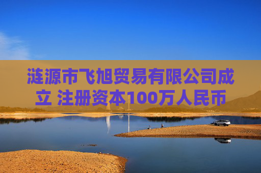 涟源市飞旭贸易有限公司成立 注册资本100万人民币