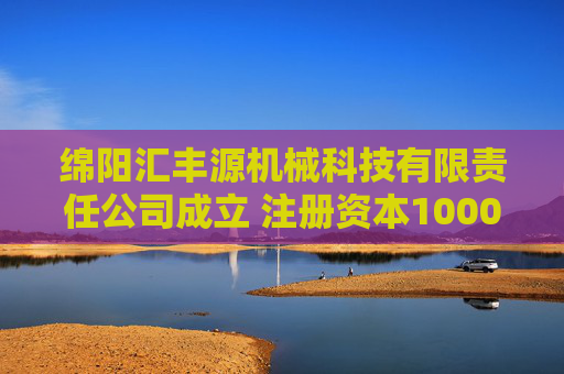 绵阳汇丰源机械科技有限责任公司成立 注册资本1000万人民币