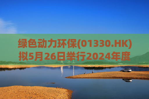 绿色动力环保(01330.HK)拟5月26日举行2024年度暨2025年第一季度业绩说明会