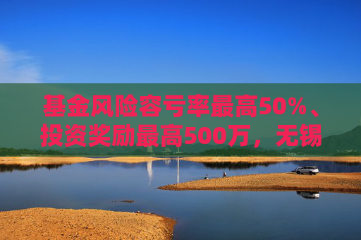 基金风险容亏率最高50%、投资奖励最高500万，无锡出台生物医药产业金融支持措施