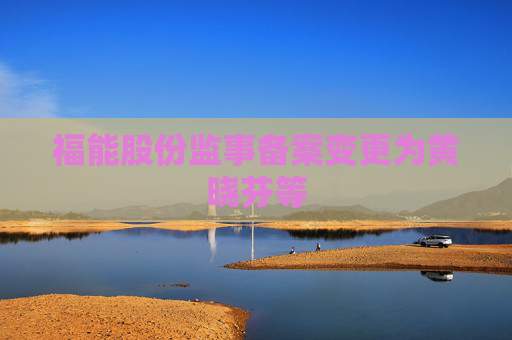 福能股份监事备案变更为黄晓芬等