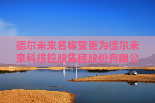 德尔未来名称变更为德尔未来科技控股集团股份有限公司