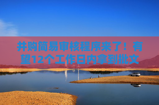 并购简易审核程序来了！有望12个工作日内拿到批文