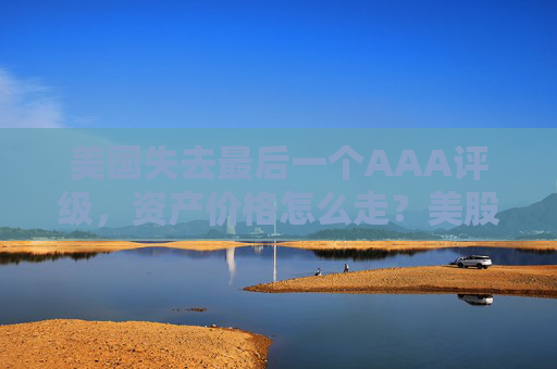 美国失去最后一个AAA评级，资产价格怎么走？美股或将触及天花板