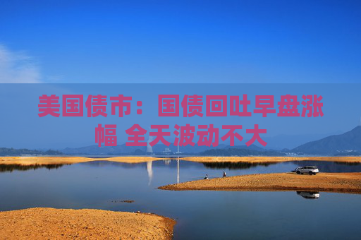 美国债市：国债回吐早盘涨幅 全天波动不大