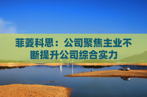 菲菱科思：公司聚焦主业不断提升公司综合实力