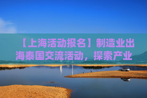 【上海活动报名】制造业出海泰国交流活动，探索产业新机遇 | 出海系列活动12