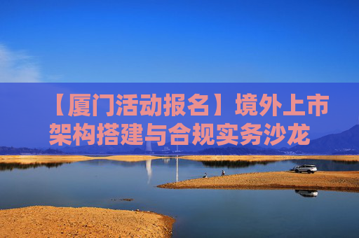 【厦门活动报名】境外上市架构搭建与合规实务沙龙