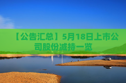 【公告汇总】5月18日上市公司股份减持一览