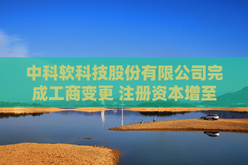 中科软科技股份有限公司完成工商变更 注册资本增至42400万元