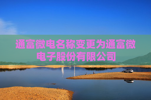 通富微电名称变更为通富微电子股份有限公司