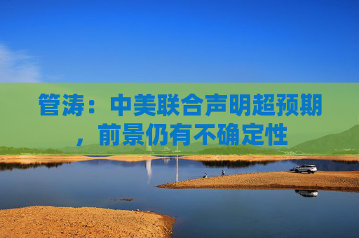 管涛：中美联合声明超预期，前景仍有不确定性