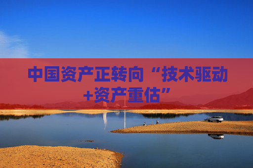 中国资产正转向“技术驱动+资产重估”