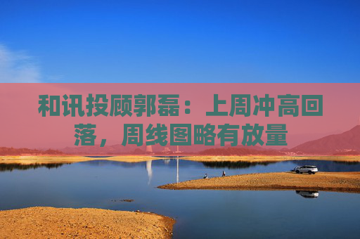 和讯投顾郭磊：上周冲高回落，周线图略有放量