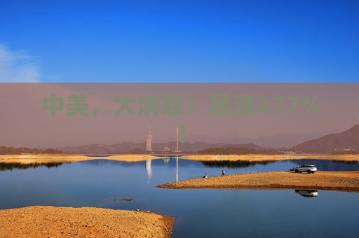 中美，大消息！暴涨277%！