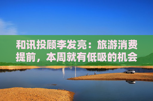 和讯投顾李发亮：旅游消费提前，本周就有低吸的机会