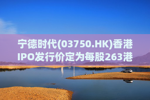 宁德时代(03750.HK)香港IPO发行价定为每股263港元 净筹353.3亿港元