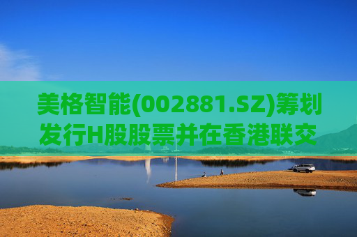 美格智能(002881.SZ)筹划发行H股股票并在香港联交所上市