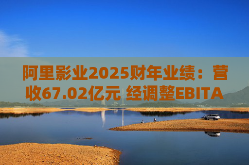阿里影业2025财年业绩：营收67.02亿元 经调整EBITA 8.09亿元