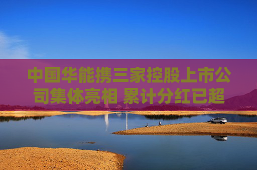 中国华能携三家控股上市公司集体亮相 累计分红已超千亿元