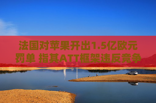 法国对苹果开出1.5亿欧元罚单 指其ATT框架违反竞争法