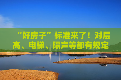 “好房子”标准来了！对层高、电梯、隔声等都有规定