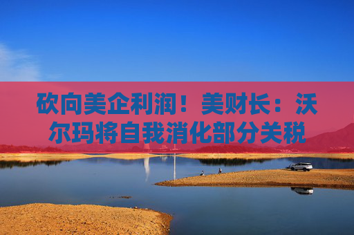 砍向美企利润！美财长：沃尔玛将自我消化部分关税