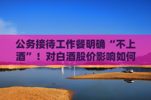 公务接待工作餐明确“不上酒”！对白酒股价影响如何  第1张
