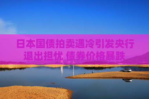 日本国债拍卖遇冷引发央行退出担忧 债券价格暴跌