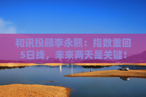 和讯投顾李永熙：指数重回5日线，未来两天是关键！