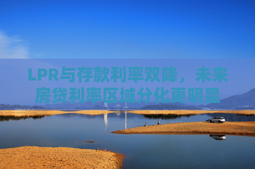 LPR与存款利率双降，未来房贷利率区域分化更明显