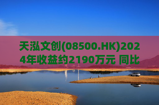 天泓文创(08500.HK)2024年收益约2190万元 同比减少13.7%