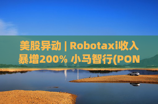 美股异动 | Robotaxi收入暴增200% 小马智行(PONY.US)涨超4.6%