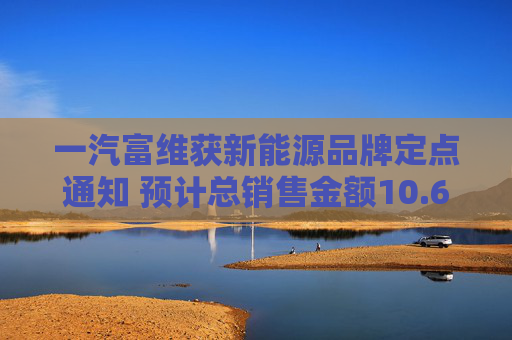 一汽富维获新能源品牌定点通知 预计总销售金额10.6亿元