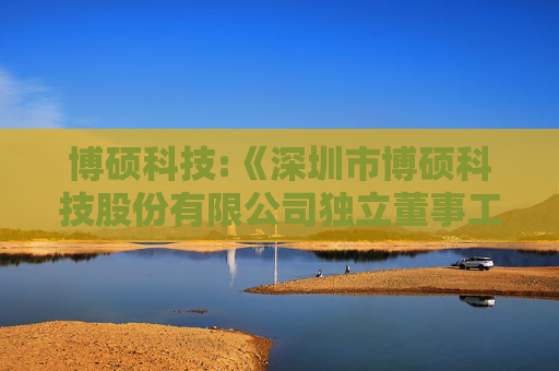 博硕科技:《深圳市博硕科技股份有限公司独立董事工作制度》（2025年5月）