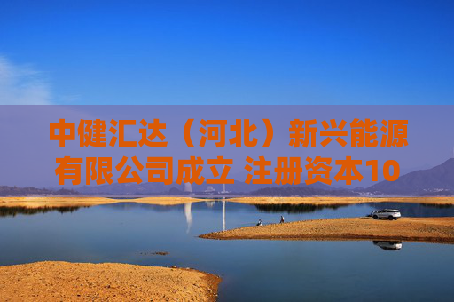 中健汇达（河北）新兴能源有限公司成立 注册资本10000万人民币