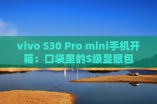 vivo S30 Pro mini手机开箱：口袋里的S级显眼包