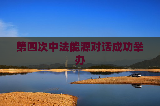 第四次中法能源对话成功举办