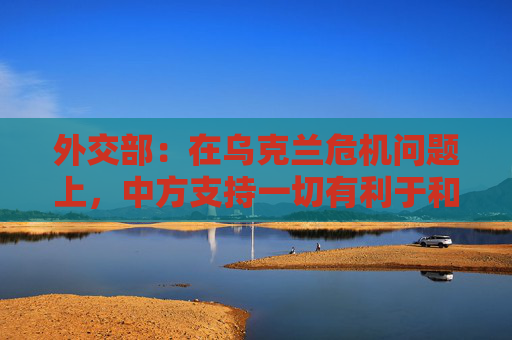 外交部：在乌克兰危机问题上，中方支持一切有利于和平的努力