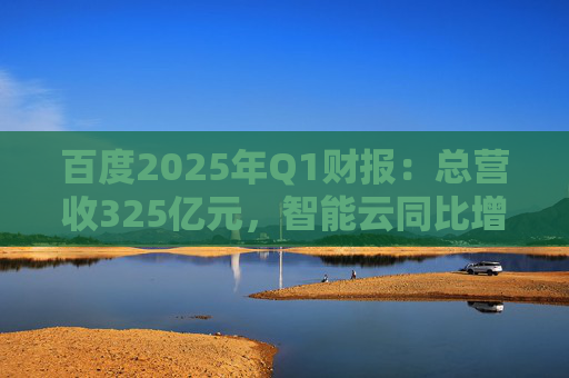 百度2025年Q1财报：总营收325亿元，智能云同比增长42%