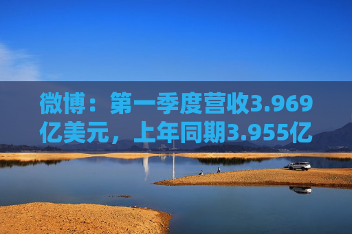微博：第一季度营收3.969亿美元，上年同期3.955亿美元；调整后每股收益0.45美元，预估0.38美元