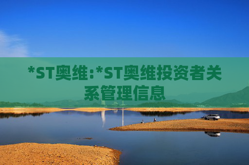 *ST奥维:*ST奥维投资者关系管理信息