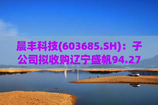 晨丰科技(603685.SH)：子公司拟收购辽宁盛帆94.2752%股权