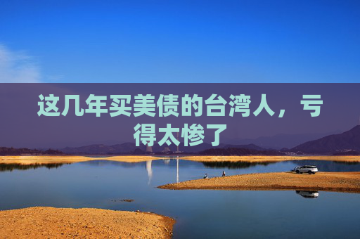 这几年买美债的台湾人，亏得太惨了