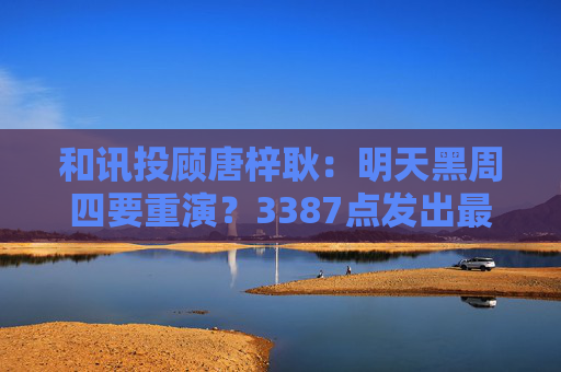 和讯投顾唐梓耿：明天黑周四要重演？3387点发出最后警告，A股明天剧本已定