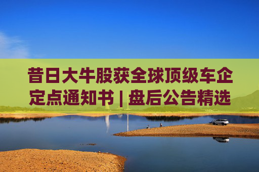 昔日大牛股获全球顶级车企定点通知书 | 盘后公告精选